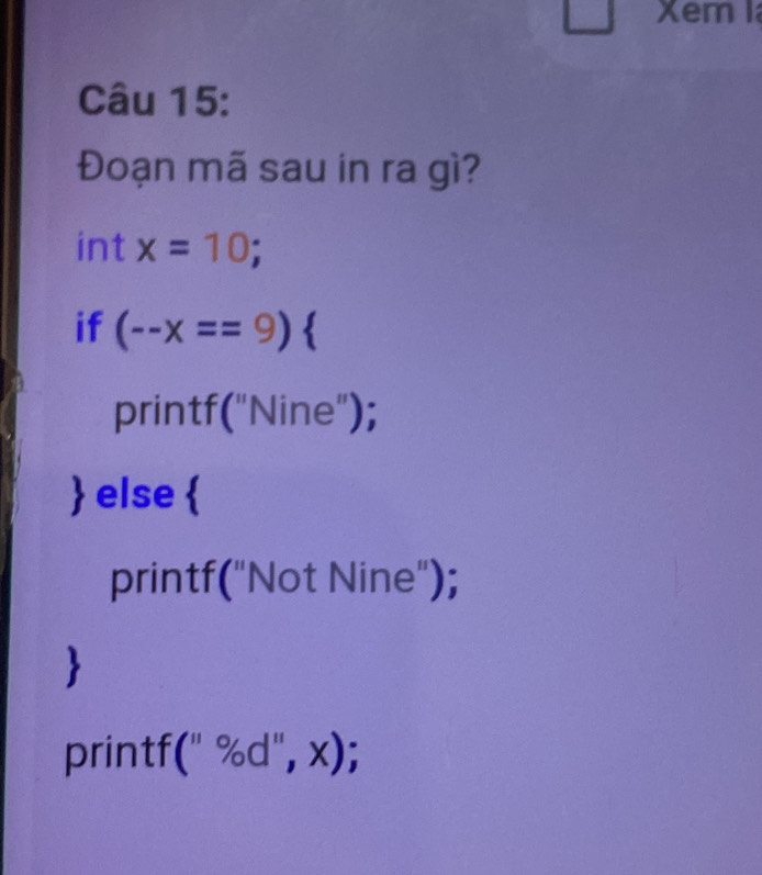 Xem l
Câu 15:
Đoạn mã sau in ra gì?
int x=10
if (--x==9)
printf("Nine");
 else 
printf("Not Nine");

printf(" %d", x);