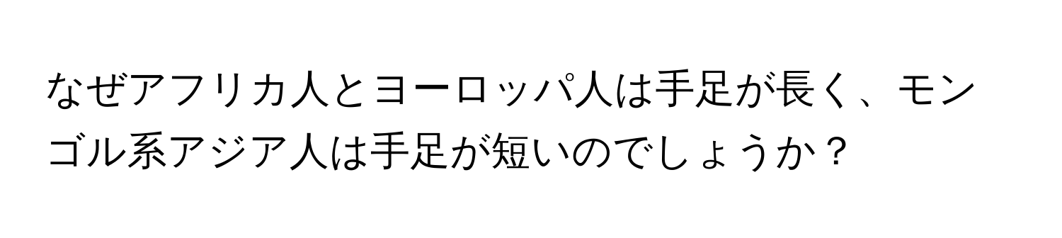 なぜアフリカ人とヨーロッパ人は手足が長く、モンゴル系アジア人は手足が短いのでしょうか？