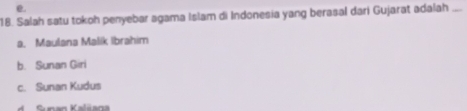 e.
18. Salah satu tokoh penyebar agama Islam di Indonesia yang berasal dari Gujarat adalah_
a. Maulana Malik Ibrahim
b. Sunan Giri
c. Sunan Kudus
Snan Kalian