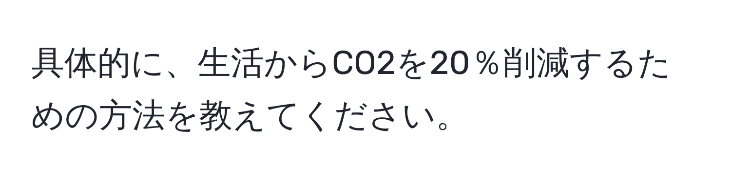 具体的に、生活からCO2を20％削減するための方法を教えてください。