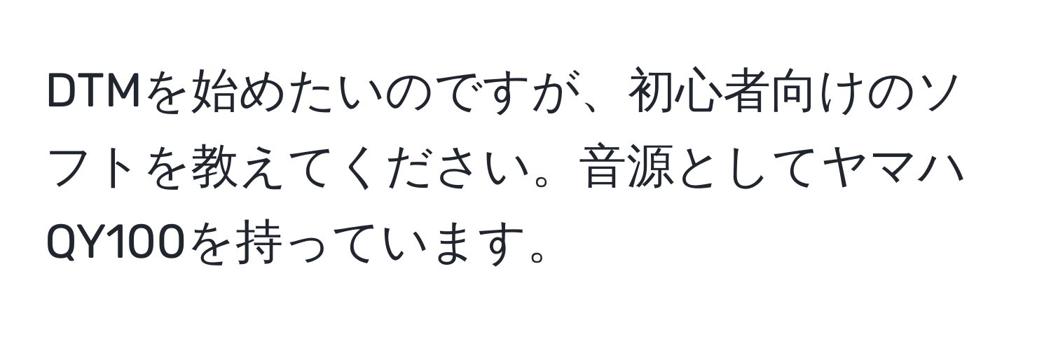 DTMを始めたいのですが、初心者向けのソフトを教えてください。音源としてヤマハQY100を持っています。