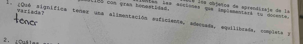 Ustico con gran honestidad. 
Île los objetos de aprendizaje de la 
lenten las acciones que implementará tu docente, 
variada? 
l. ¿Qué significa tener una alimentación suficiente, adecuada, equilibrada, completa y 
2. ¿Cuáles