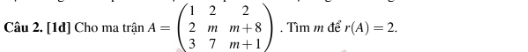 [1d] Cho ma trận A=beginpmatrix 1&2&2 2&m&m+8 3&7&m+1endpmatrix. Tìm m để r(A)=2.