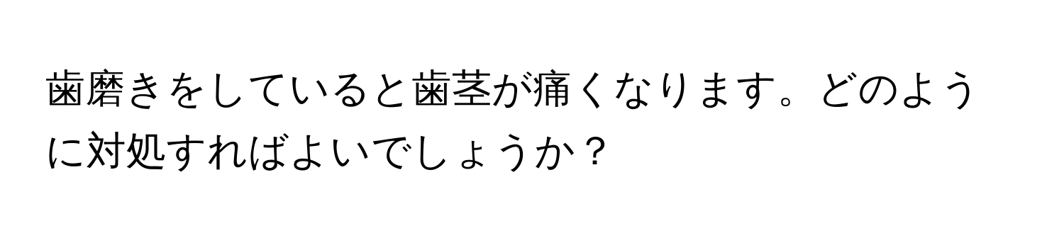 歯磨きをしていると歯茎が痛くなります。どのように対処すればよいでしょうか？