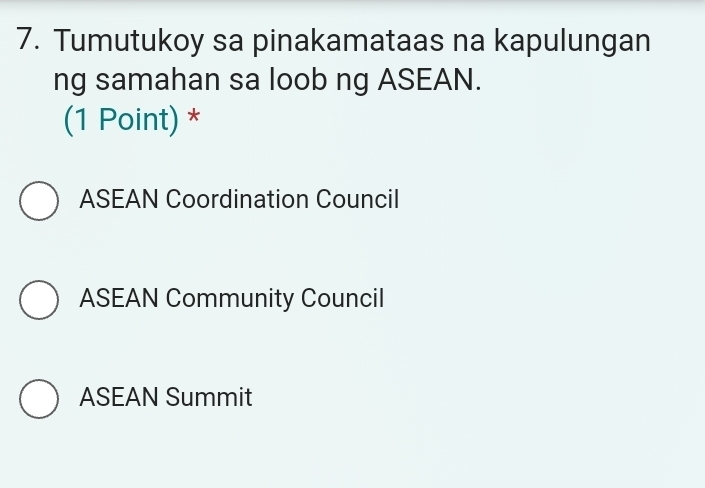 Tumutukoy sa pinakamataas na kapulungan
ng samahan sa loob ng ASEAN.
(1 Point) *
ASEAN Coordination Council
ASEAN Community Council
ASEAN Summit