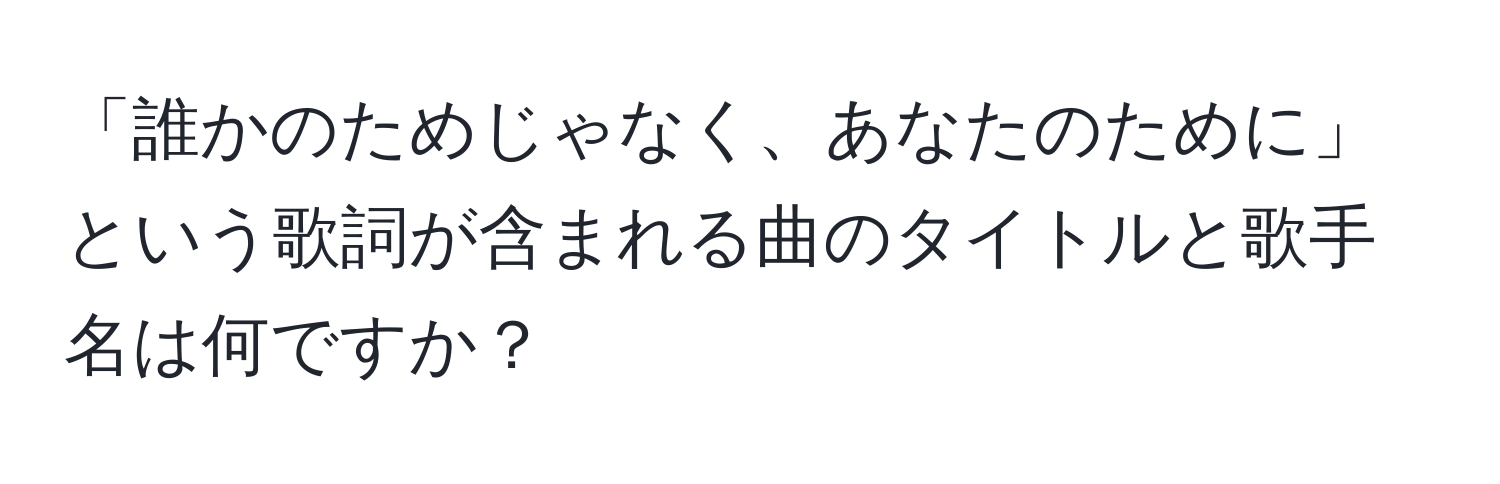 「誰かのためじゃなく、あなたのために」という歌詞が含まれる曲のタイトルと歌手名は何ですか？