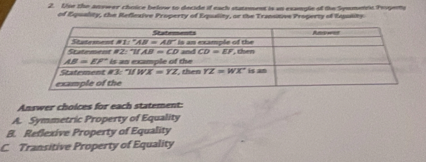 Use the answer choice below to decide if each statement is an example of the Symmetic Prsgently
of Equality, the Reflexive Property of Equality, or the Transitive Property of Equality
Answer choices for each statement:
A. Symmetric Property of Equality
B. Reflexive Property of Equality
C. Transitive Property of Equality