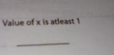 Value of x is atleast 1
_