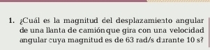 ¿Cuál es la magnitud del desplazamiento angular 
de una llanta de camiónque gira con una velocidad 
angular cuya magnitud es de 63 rad/s durante 10 s?