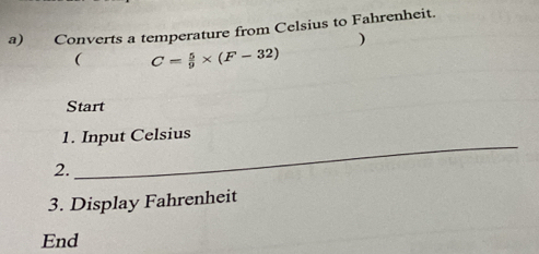 Converts a temperature from Celsius to Fahrenheit. 
) 
( C= 5/9 * (F-32)
Start 
_ 
1. Input Celsius 
2. 
3. Display Fahrenheit 
End