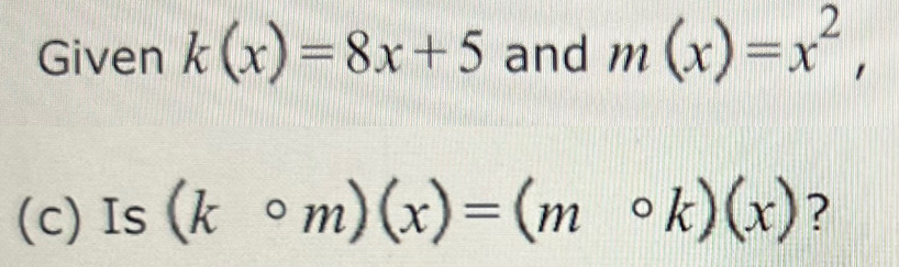 Given k(x)=8x+5 and m(x)=x^2, 
(c) Is (kcirc m)(x)=(mcirc k)(x) ?