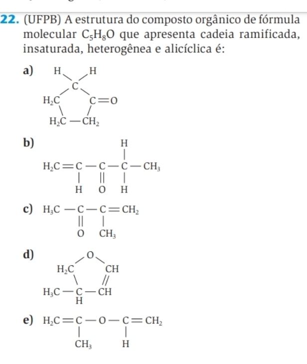 (UFPB) A estrutura do composto orgânico de fórmula
molecular C_5H_8O que apresenta cadeia ramificada,
insaturada, heterogênea e alicíclica é:
a)
b
c)
d)
e) beginarrayr 46* frac 1^mn* m^216c^m1-m^1 nc=[-0-(-0)] w16.endarray