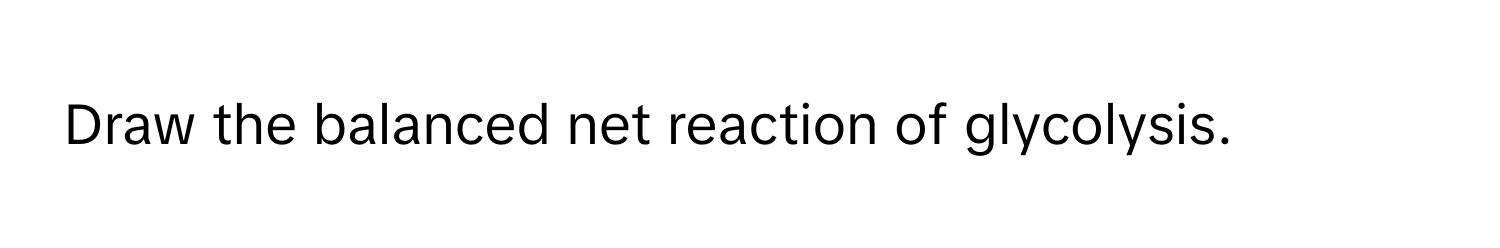 Draw the balanced net reaction of glycolysis.