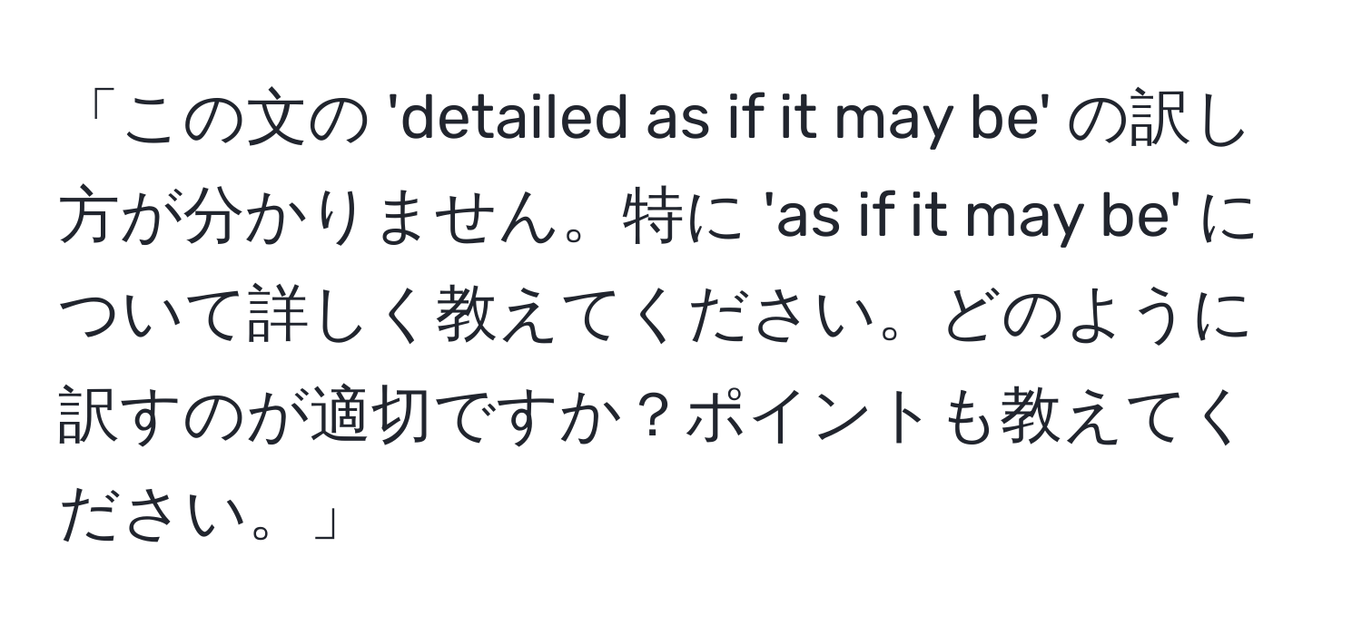 「この文の 'detailed as if it may be' の訳し方が分かりません。特に 'as if it may be' について詳しく教えてください。どのように訳すのが適切ですか？ポイントも教えてください。」