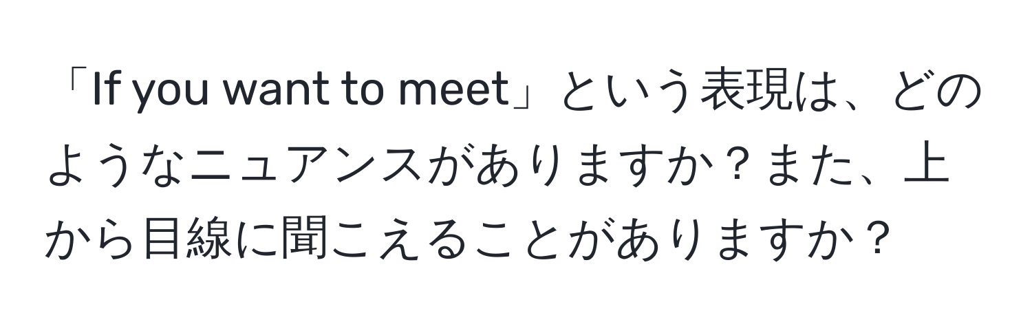 「If you want to meet」という表現は、どのようなニュアンスがありますか？また、上から目線に聞こえることがありますか？