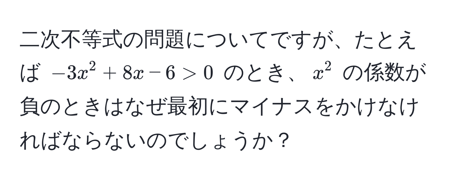 二次不等式の問題についてですが、たとえば $-3x^2 + 8x - 6 > 0$ のとき、$x^2$ の係数が負のときはなぜ最初にマイナスをかけなければならないのでしょうか？