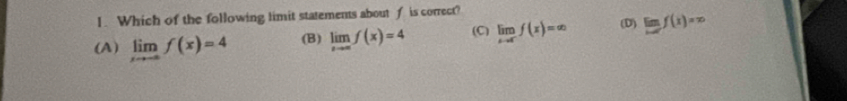 Which of the following limit statements about f is correct?
(A) limlimits _xto -∈fty f(x)=4 (B) limlimits _xto ∈fty f(x)=4 (C) limlimits _xto 0^-f(x)=∈fty (D) limf(x)=x