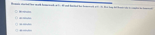 Bonnie started her math homework at 5:40 and finished her homework at 6:25. How long did Bonnie take to complete her homework?
30 minutes
45 minutes
55 minutes
60 minutes