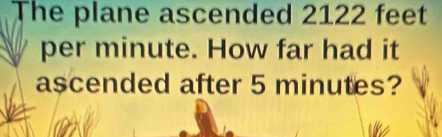 The plane ascended 2122 feet
per minute. How far had it 
ascended after 5 minutes?