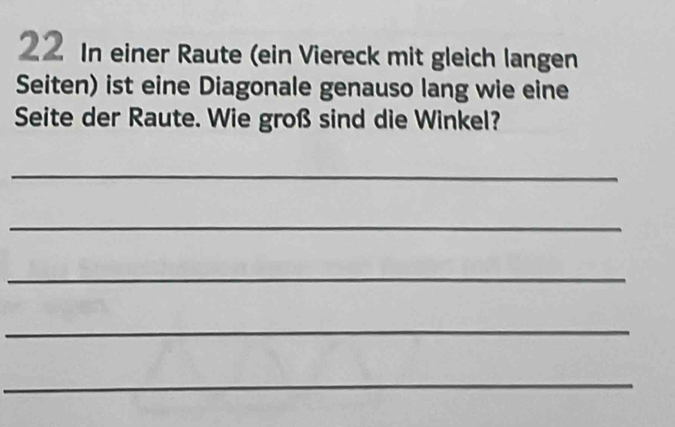 In einer Raute (ein Viereck mit gleich langen 
Seiten) ist eine Diagonale genauso lang wie eine 
Seite der Raute. Wie groß sind die Winkel? 
_ 
_ 
_ 
_ 
_