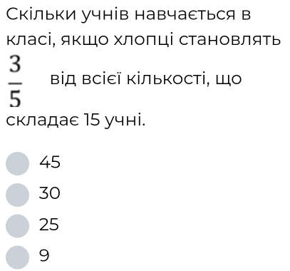 Скільки учнів навчаеться в
класі, якШо хлоπці становлять
 3/5  ΒіД Βсіεї ΚільΚості, Шо
складае 15 учні.
45
30
25
9