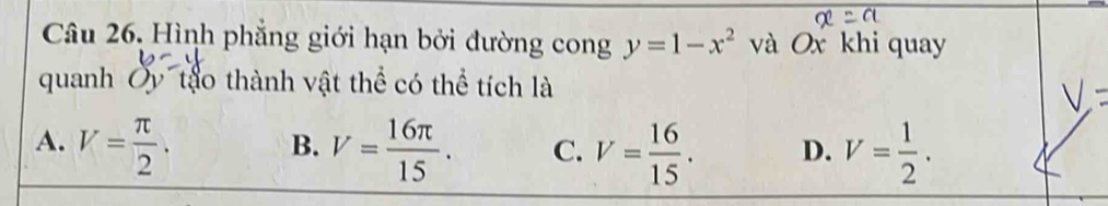 Câu 26, Hình phẳng giới hạn bởi đường cong y=1-x^2 và Ox khi quay
quanh Ủy tậo thành vật thể có thể tích là
A. V= π /2 . V= 16π /15 . C. V= 16/15 . D. V= 1/2 . 
B.