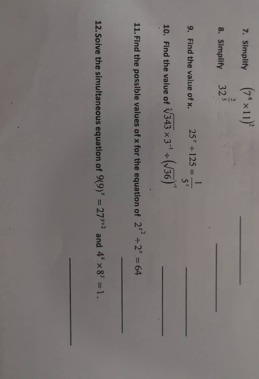 Simplify (7^4* 11)^2
_ 
8. Simplify
32^(frac 2)5
_ 
9. Find the value of x. 25^x/ 125= 1/5^x 
_ 
10. Find the value of sqrt[3](343)* 3^(-1)/ (sqrt(36))^-1
_ 
11. Find the possible values of x for the equation of 2^(x^2)/ 2^x=64
_ 
12. Soive the simultaneous equation of 9(9)^x=27^(y+2) and 4^x* 8^y=1. 
_