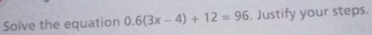 Solve the equation 0.6(3x-4)+12=96. Justify your steps.