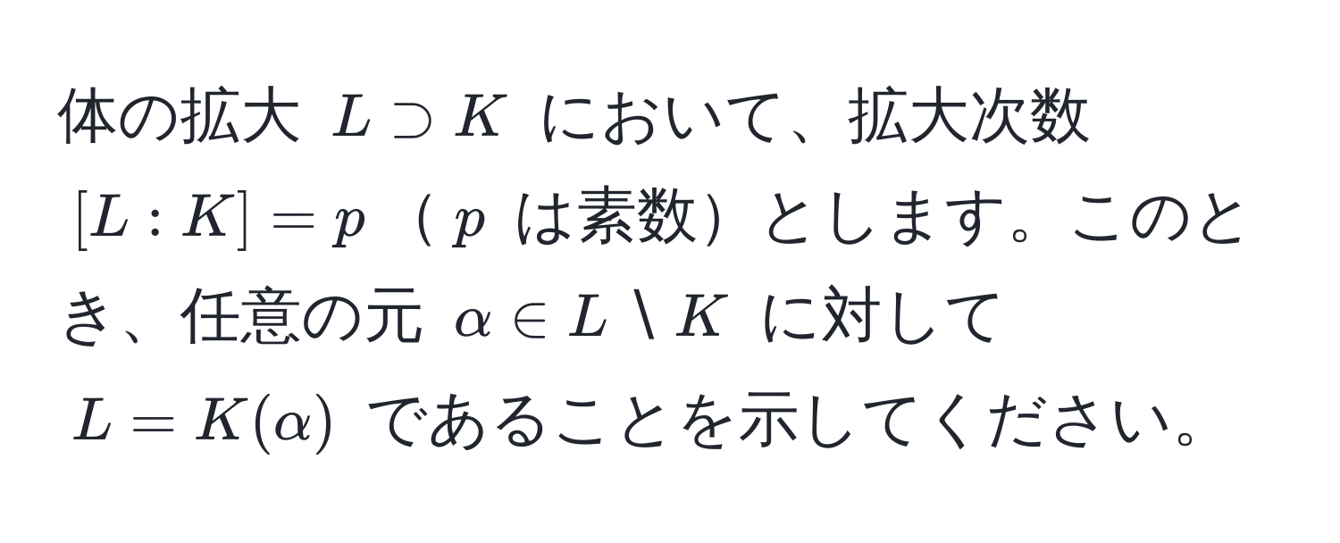 体の拡大 $L supset K$ において、拡大次数 $[L:K] = p$$p$ は素数とします。このとき、任意の元 $alpha ∈ L setminus K$ に対して $L = K(alpha)$ であることを示してください。