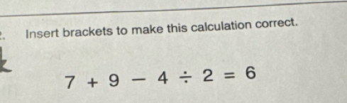 Insert brackets to make this calculation correct.
7+9-4/ 2=6