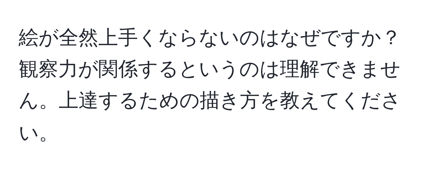 絵が全然上手くならないのはなぜですか？観察力が関係するというのは理解できません。上達するための描き方を教えてください。