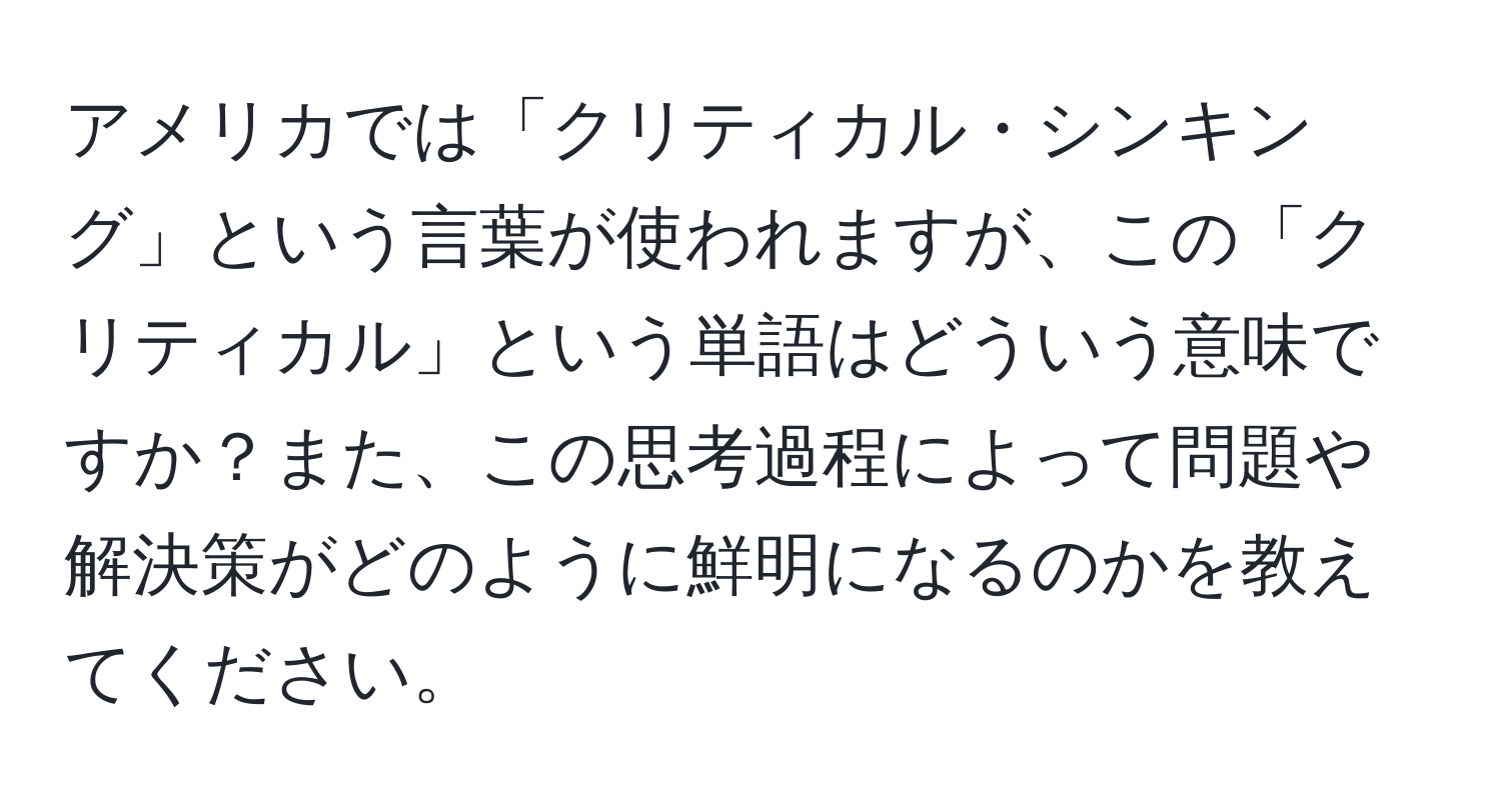 アメリカでは「クリティカル・シンキング」という言葉が使われますが、この「クリティカル」という単語はどういう意味ですか？また、この思考過程によって問題や解決策がどのように鮮明になるのかを教えてください。