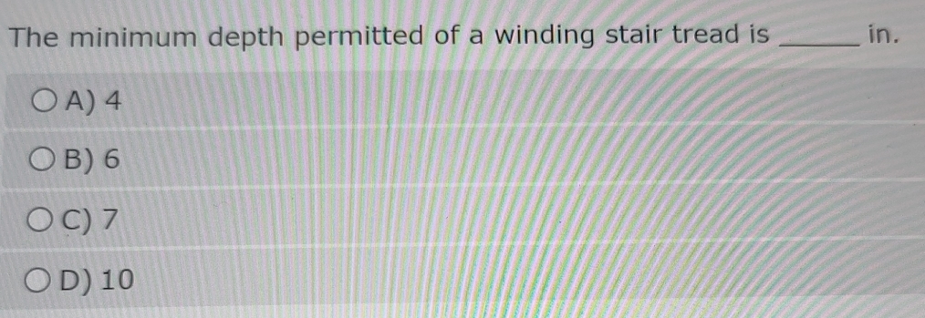 The minimum depth permitted of a winding stair tread is _in.
A) 4
B) 6
C) 7
D) 10