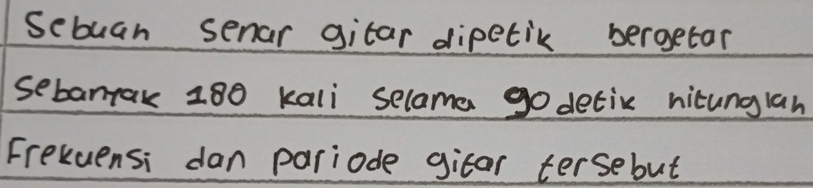 Sebuan senar gitar dipetik bergetor 
sebamtak 180 kali selome go detix hitunglan 
Frekuensi dan pariode gitar tersebut