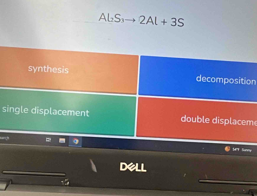 Al_2S_3to 2Al+3S
synthesis decomposition
single displacement double displaceme
arch
54'F Sunny
Dell