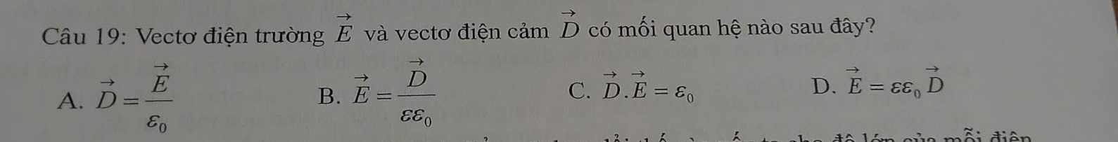 Vectơ điện trường vector E và vectơ điện cảm vector D có mối quan hệ nào sau đây?
A. vector D=frac vector Evarepsilon _0 vector E=frac vector Dvector varepsilon _0 vector D.vector E=varepsilon _0 vector E=varepsilon varepsilon _0vector D
B.
C.
D.
d ố i diên