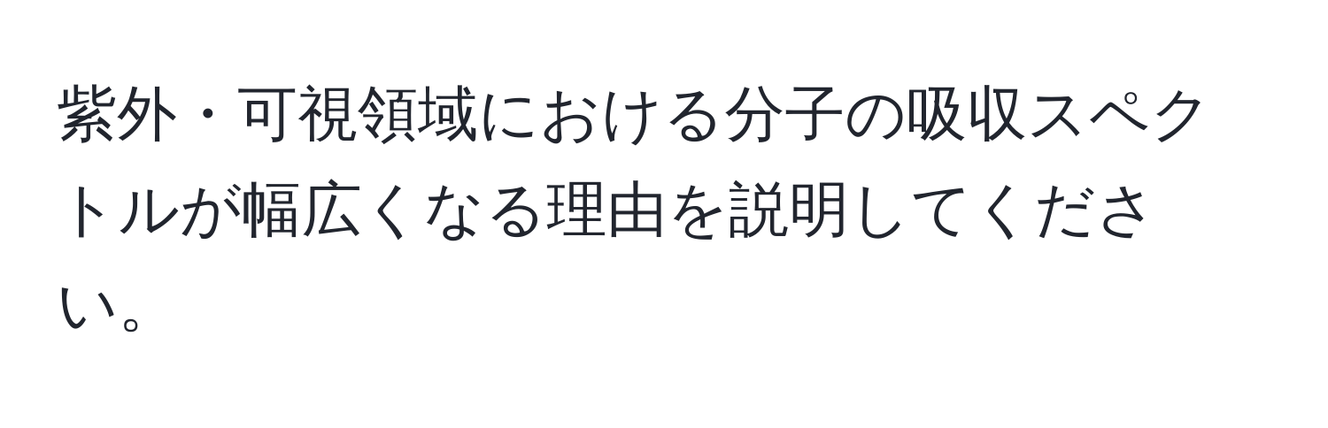 紫外・可視領域における分子の吸収スペクトルが幅広くなる理由を説明してください。