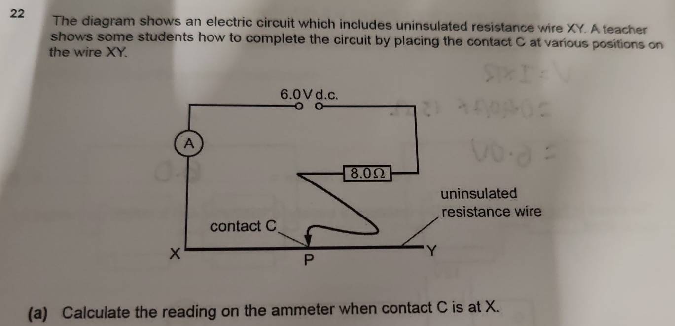 The diagram shows an electric circuit which includes uninsulated resistance wire XY. A teacher 
shows some students how to complete the circuit by placing the contact C at various positions on 
the wire XY. 
(a) Calculate the reading on the ammeter when contact C is at X.