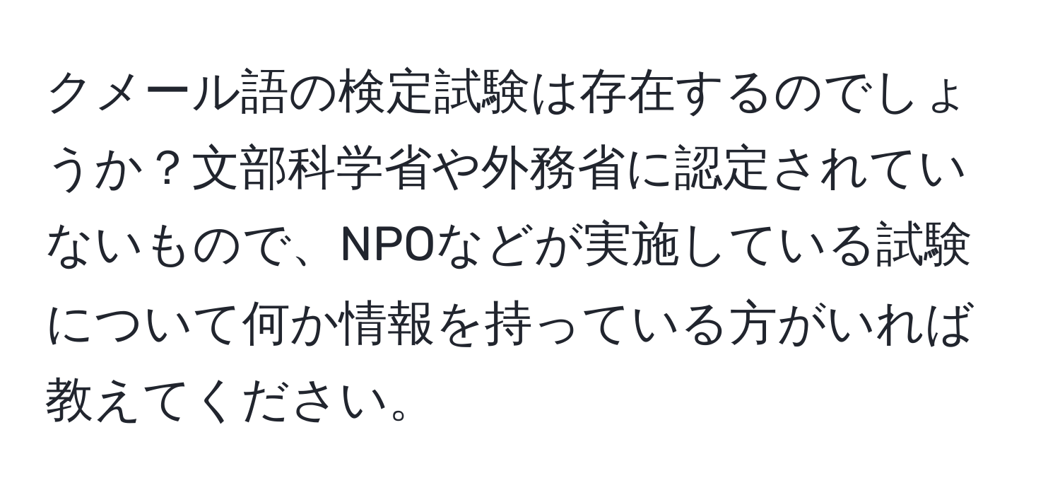 クメール語の検定試験は存在するのでしょうか？文部科学省や外務省に認定されていないもので、NPOなどが実施している試験について何か情報を持っている方がいれば教えてください。