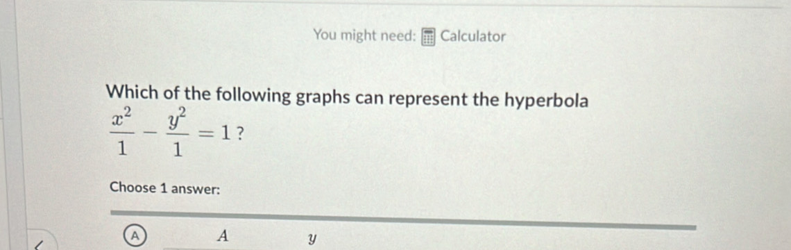 You might need: Calculator 
Which of the following graphs can represent the hyperbola
 x^2/1 - y^2/1 =1 ? 
Choose 1 answer: 
A A
y