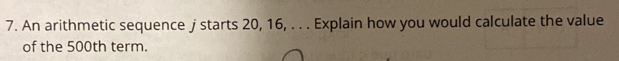 An arithmetic sequence j starts 20, 16, . . . Explain how you would calculate the value 
of the 500th term.