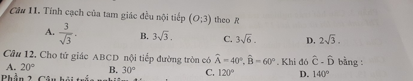 Tính cạch của tam giác đều nội tiếp (0;3) theo R
A.  3/sqrt(3) .
B. 3sqrt(3).
C. 3sqrt(6). D. 2sqrt(3). 
Câu 12. Cho tứ giác ABCD nội tiếp đường tròn có widehat A=40°, widehat B=60°. Khi đó hat C-hat D bằng :
A. 20°
B. 30°
Phần 2. Câu hồi _ ,_ 
C. 120° D. 140°