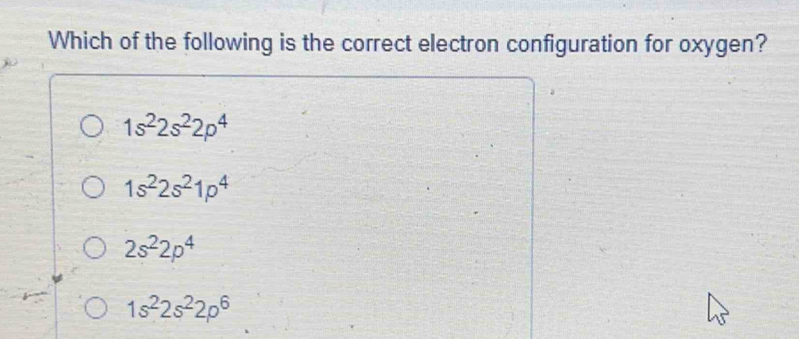 Which of the following is the correct electron configuration for oxygen?
1s^22s^22p^4
1s^22s^21p^4
2s^22p^4
1s^22s^22p^6