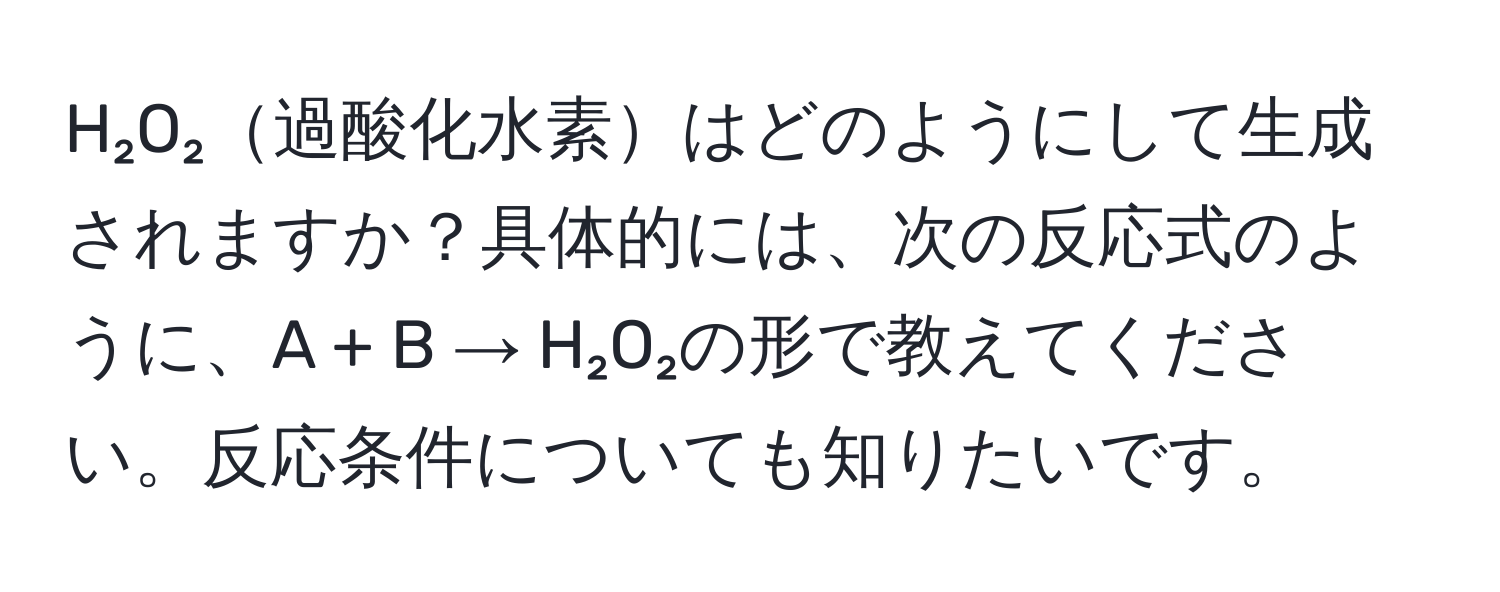 H₂O₂過酸化水素はどのようにして生成されますか？具体的には、次の反応式のように、A + B → H₂O₂の形で教えてください。反応条件についても知りたいです。