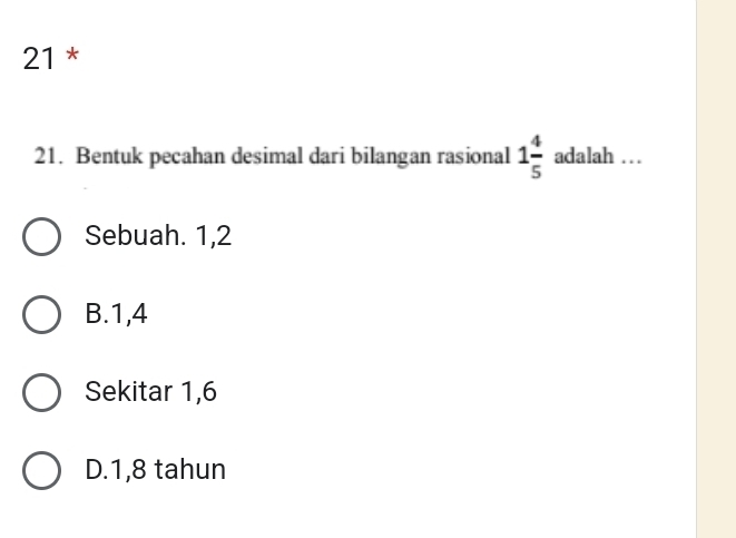 21 *
21. Bentuk pecahan desimal dari bilangan rasional 1 4/5  adalah …
Sebuah. 1, 2
B. 1, 4
Sekitar 1, 6
D. 1, 8 tahun