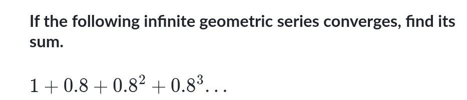 If the following infínite geometric series converges, find its 
sum.
1+0.8+0.8^2+0.8^3...