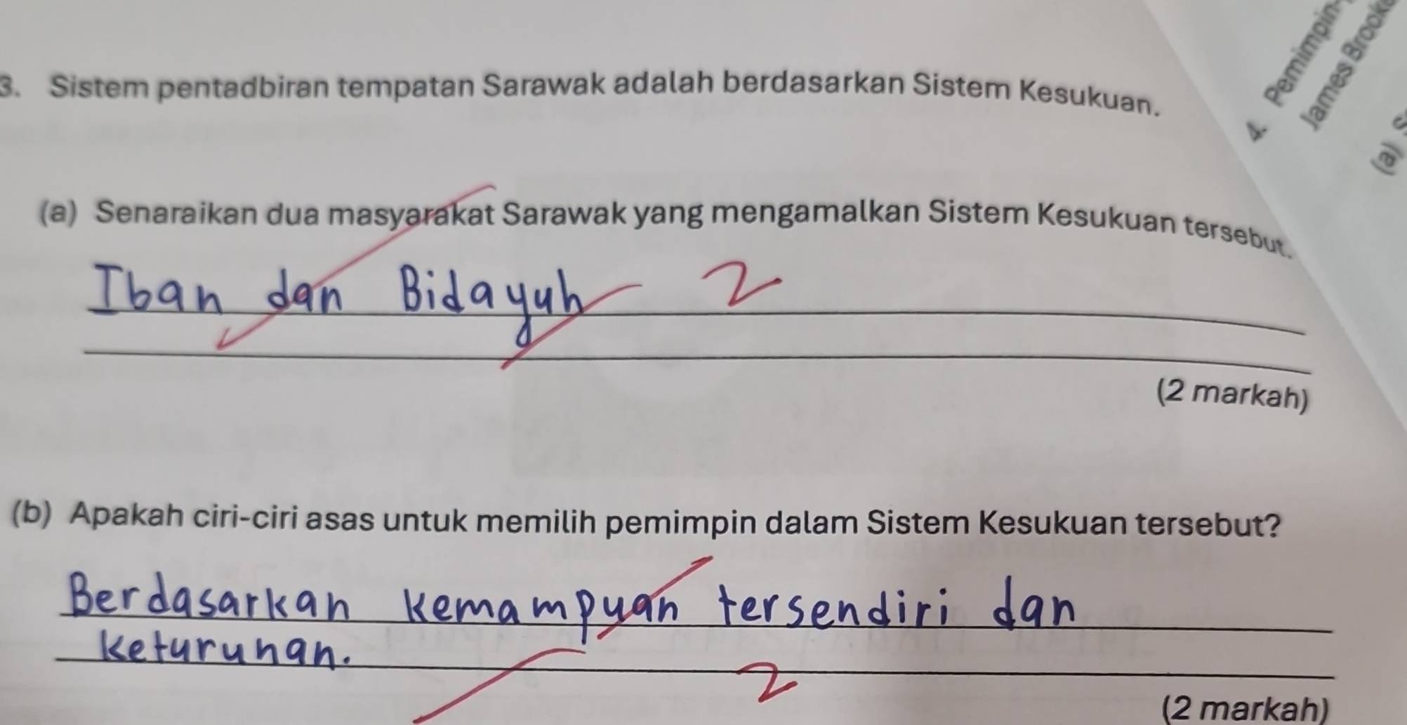 Sistem pentadbiran tempatan Sarawak adalah berdasarkan Sistem Kesukuan. 

E 
(a) Senaraikan dua masyarakat Sarawak yang mengamalkan Sistem Kesukuan tersebut. 
_ 
_ 
(2 markah) 
(b) Apakah ciri-ciri asas untuk memilih pemimpin dalam Sistem Kesukuan tersebut? 
_ 
_ 
_ 
(2 markah)