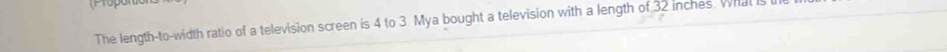 The length-to-width ratio of a television screen is 4 to 3. Mya bought a television with a length of 32 inches. What is l