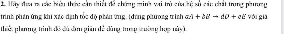 Hãy đưa ra các biểu thức cần thiết để chứng minh vai trò của hệ số các chất trong phương 
trình phản ứng khi xác định tốc độ phản ứng. (dùng phương trình aA+bBto dD+eE với giả 
thiết phương trình đó đủ đơn giản để dùng trong trường hợp này).