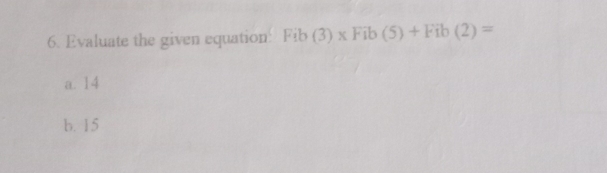 Evaluate the given equation: Fib(3)* Fib(5)+Fib(2)=
a. 14
b. 15